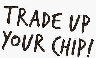 TRADE UP YOUR CHIP!