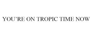 YOU'RE ON TROPIC TIME NOW