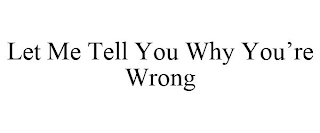 LET ME TELL YOU WHY YOU'RE WRONG