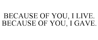 BECAUSE OF YOU, I LIVE. BECAUSE OF YOU, I GAVE.