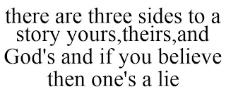 THERE ARE THREE SIDES TO A STORY YOURS, THEIRS, AND GOD'S AND IF YOU BELIEVE THEN ONE'S A LIE