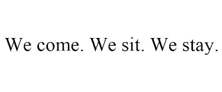 WE COME. WE SIT. WE STAY.