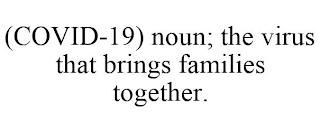 (COVID-19) NOUN; THE VIRUS THAT BRINGS FAMILIES TOGETHER.