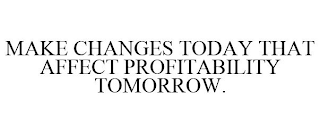 MAKE CHANGES TODAY THAT AFFECT PROFITABILITY TOMORROW.