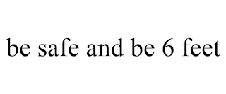 BE SAFE AND BE 6 FEET
