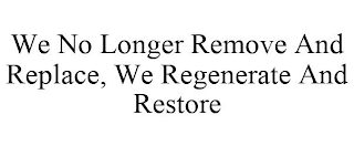 WE NO LONGER REMOVE AND REPLACE, WE REGENERATE AND RESTORE