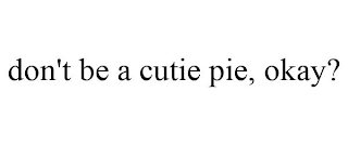 DON'T BE A CUTIE PIE, OKAY?