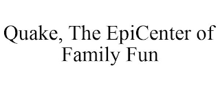 QUAKE, THE EPICENTER OF FAMILY FUN