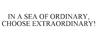 IN A SEA OF ORDINARY, CHOOSE EXTRAORDINARY!