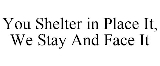 YOU SHELTER IN PLACE IT, WE STAY AND FACE IT