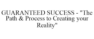 GUARANTEED SUCCESS - "THE PATH & PROCESS TO CREATING YOUR REALITY"