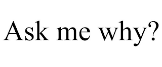 ASK ME WHY?