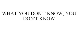 WHAT YOU DON'T KNOW, YOU DON'T KNOW
