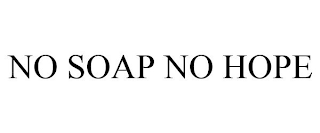 NO SOAP NO HOPE