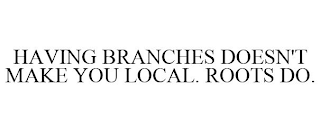 HAVING BRANCHES DOESN'T MAKE YOU LOCAL. ROOTS DO.