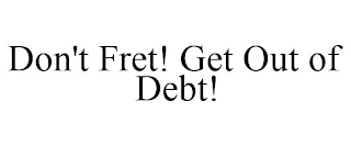 DON'T FRET! GET OUT OF DEBT!