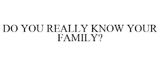 DO YOU REALLY KNOW YOUR FAMILY?