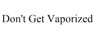 DON'T GET VAPORIZED