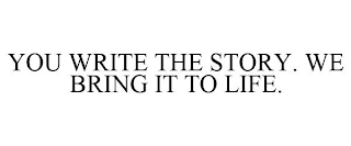 YOU WRITE THE STORY. WE BRING IT TO LIFE.