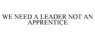 WE NEED A LEADER NOT AN APPRENTICE