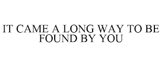 IT CAME A LONG WAY TO BE FOUND BY YOU