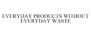 EVERYDAY PRODUCTS WITHOUT EVERYDAY WASTE