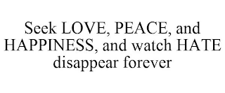 SEEK LOVE, PEACE, AND HAPPINESS, AND WATCH HATE DISAPPEAR FOREVER