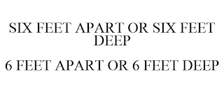 SIX FEET APART OR SIX FEET DEEP 6 FEET APART OR 6 FEET DEEP