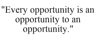 "EVERY OPPORTUNITY IS AN OPPORTUNITY TO AN OPPORTUNITY."