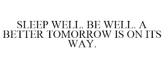 SLEEP WELL. BE WELL. A BETTER TOMORROW IS ON ITS WAY.