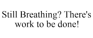 STILL BREATHING? THERE'S WORK TO BE DONE!