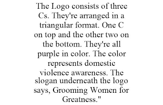 THE LOGO CONSISTS OF THREE CS. THEY'RE ARRANGED IN A TRIANGULAR FORMAT. ONE C ON TOP AND THE OTHER TWO ON THE BOTTOM. THEY'RE ALL PURPLE IN COLOR. THE COLOR REPRESENTS DOMESTIC VIOLENCE AWARENESS. THE SLOGAN UNDERNEATH THE LOGO SAYS, GROOMING WOMEN FOR GREATNESS."