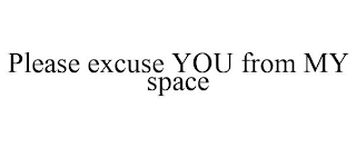 PLEASE EXCUSE YOU FROM MY SPACE