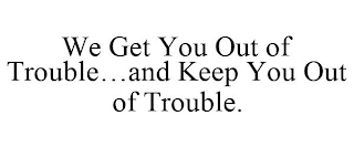 WE GET YOU OUT OF TROUBLE...AND KEEP YOU OUT OF TROUBLE.