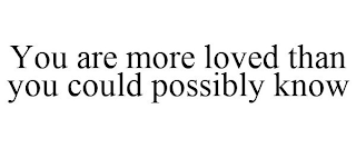 YOU ARE MORE LOVED THAN YOU COULD POSSIBLY KNOW