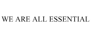 WE ARE ALL ESSENTIAL