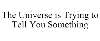 THE UNIVERSE IS TRYING TO TELL YOU SOMETHING