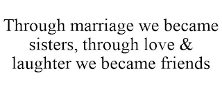 THROUGH MARRIAGE WE BECAME SISTERS, THROUGH LOVE & LAUGHTER WE BECAME FRIENDS