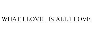 WHAT I LOVE...IS ALL I LOVE