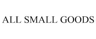 ALL SMALL GOODS