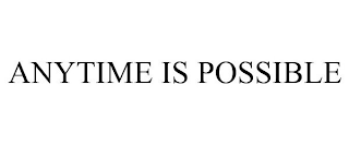 ANYTIME IS POSSIBLE