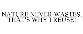 NATURE NEVER WASTES. THAT'S WHY I REUSE!