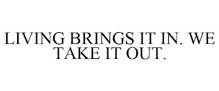 LIVING BRINGS IT IN. WE TAKE IT OUT.