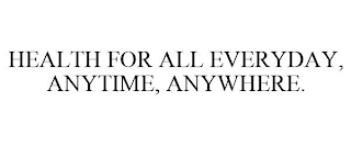 HEALTH FOR ALL EVERYDAY, ANYTIME, ANYWHERE.