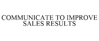 COMMUNICATE TO IMPROVE SALES RESULTS