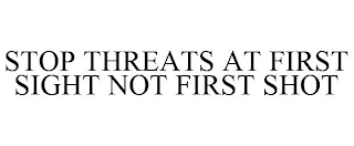 STOP THREATS AT FIRST SIGHT NOT FIRST SHOT