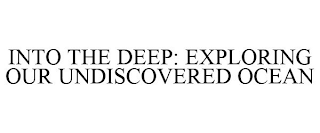 INTO THE DEEP: EXPLORING OUR UNDISCOVERED OCEAN