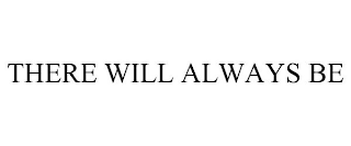 THERE WILL ALWAYS BE