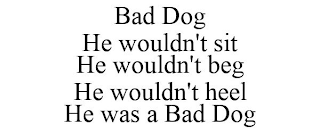 BAD DOG HE WOULDN'T SIT HE WOULDN'T BEG HE WOULDN'T HEEL HE WAS A BAD DOG