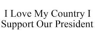 I LOVE MY COUNTRY I SUPPORT OUR PRESIDENT